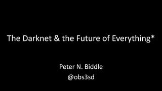 The Darknet & the Future of Everything*


             Peter N. Biddle
               @obs3sd
 