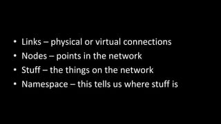 •   Links – physical or virtual connections
•   Nodes – points in the network
•   Stuff – the things on the network
•   Namespace – this tells us where stuff is
 