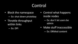 Control
• Block the namespace         • Control what happens
  – Ex: shut down piratebay     inside nodes
• Throttle throughput            – Ex: don’t let users be
  within links                     admin
  – Ex: DPI                   • Make stuff inaccessible
                                 – Ex: DRMed content
 