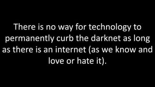 There is no way for technology to
 permanently curb the darknet as long
as there is an internet (as we know and
             love or hate it).
 