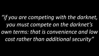 “if you are competing with the darknet,
   you must compete on the darknet’s
own terms: that is convenience and low
  cost rather than additional security”
 