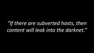 “If there are subverted hosts, then
content will leak into the darknet.”
 