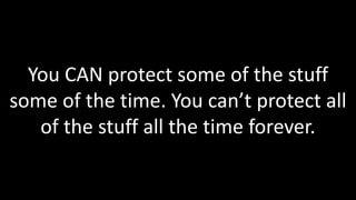 You CAN protect some of the stuff
some of the time. You can’t protect all
   of the stuff all the time forever.
 