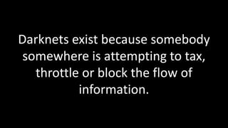 Darknets exist because somebody
 somewhere is attempting to tax,
   throttle or block the flow of
           information.
 
