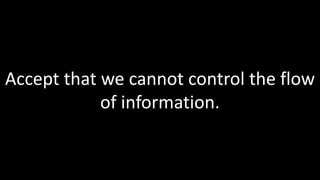 Accept that we cannot control the flow
            of information.
 
