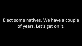 Elect some natives. We have a couple
        of years. Let’s get on it.
 