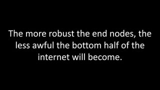 The more robust the end nodes, the
 less awful the bottom half of the
       internet will become.
 