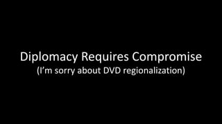 Diplomacy Requires Compromise
  (I’m sorry about DVD regionalization)
 