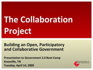 Building an Open, Participatory and Collaborative Government Presentation to Government 2.0 Boot Camp Knoxville, TN Tuesday, April 14, 2009 The Collaboration Project 
