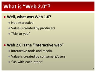 What is “Web 2.0”? <ul><li>Well, what  was  Web 1.0? </li></ul><ul><ul><li>Not interactive </li></ul></ul><ul><ul><li>Valu...
