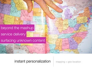 instant personalization mapping + geo-location
service delivery
surfacing unknown content
beyond the mashup
 