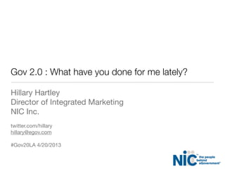 Gov 2.0 : What have you done for me lately?
Hillary Hartley
Director of Integrated Marketing
NIC Inc.
twitter.com/hillary
hillary@egov.com
#Gov20LA 4/20/2013
 