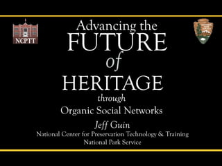 Advancing the
          Future
                        of
        HeritAge
                through
        Organic Social Networks
               Jeff Guin
National Center for Preservation technology & training
                 National Park Service
 