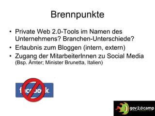 Brennpunkte Private Web 2.0-Tools im Namen des Unternehmens? Branchen-Unterschiede? Erlaubnis zum Bloggen (intern, extern) Zugang der MitarbeiterInnen zu Social Media  (Bsp. Ämter; Minister Brunetta, Italien) 