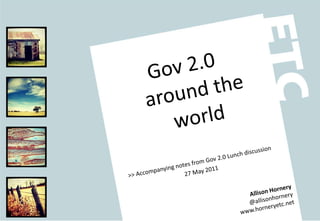 Gov 2.0 around the world >> Accompanying notes from Gov 2.0 Lunch discussion 27 May 2011 Allison Hornery @allisonhornery www.horneryetc.net 