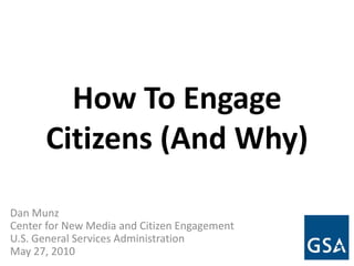 How To Engage Citizens (And Why) Dan Munz Center for New Media and Citizen Engagement U.S. General Services Administration May 27, 2010 