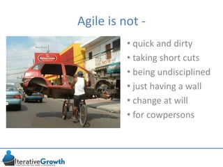 • quick and dirty
• taking short cuts
• being undisciplined
• just having a wall
• change at will
• for cowpersons
Agile is not -
 