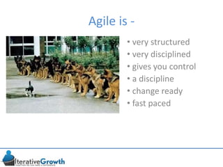 Agile is -
• very structured
• very disciplined
• gives you control
• a discipline
• change ready
• fast paced
 