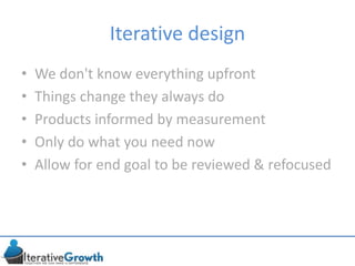 Iterative design
• We don't know everything upfront
• Things change they always do
• Products informed by measurement
• Only do what you need now
• Allow for end goal to be reviewed & refocused
 
