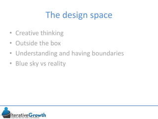 The design space
• Creative thinking
• Outside the box
• Understanding and having boundaries
• Blue sky vs reality
 