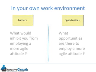 In your own work environment
What would
inhibit you from
employing a
more agile
attitude ?
barriers opportunities
What
opportunities
are there to
employ a more
agile attitude ?
 