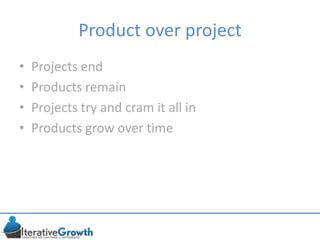 Product over project
• Projects end
• Products remain
• Projects try and cram it all in
• Products grow over time
 