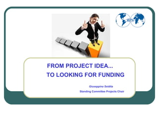 FROM PROJECT IDEA...
TO LOOKING FOR FUNDING
Giuseppina Seidita
Standing Committee Projects Chair
 