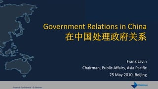 Government Relations in China
                                         在中国处理政府关系

                                                                       Frank Lavin
                                             Chairman, Public Affairs, Asia Pacific
                                                            25 May 2010, Beijing

Private & Confidential © Edelman
 
