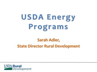USDA Energy 
Programs 
Sarah Adler, 
State Director Rural Development 
 