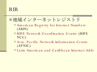 RIR 地域インターネットレジストリ American Registry for Internet Numbers  (ARIN)  RIPE Network Coordination Centre  (RIPE NCC) Asia-Pacific Network Information Centre  (APNIC)  Latin American and Caribbean Internet Address Registry 