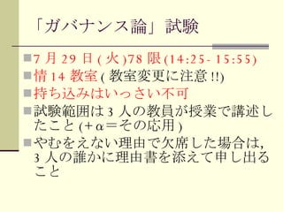 「ガバナンス論」試験 7 月 29 日 ( 火 )78 限 (14:25-15:55) 情 14 教室 ( 教室変更に注意 !!) 持ち込みはいっさい不可 試験範囲は 3 人の教員が授業で講述したこと (+α ＝その応用 ) やむをえない理由で欠席した場合は， 3 人の誰かに理由書を添えて申し出ること 