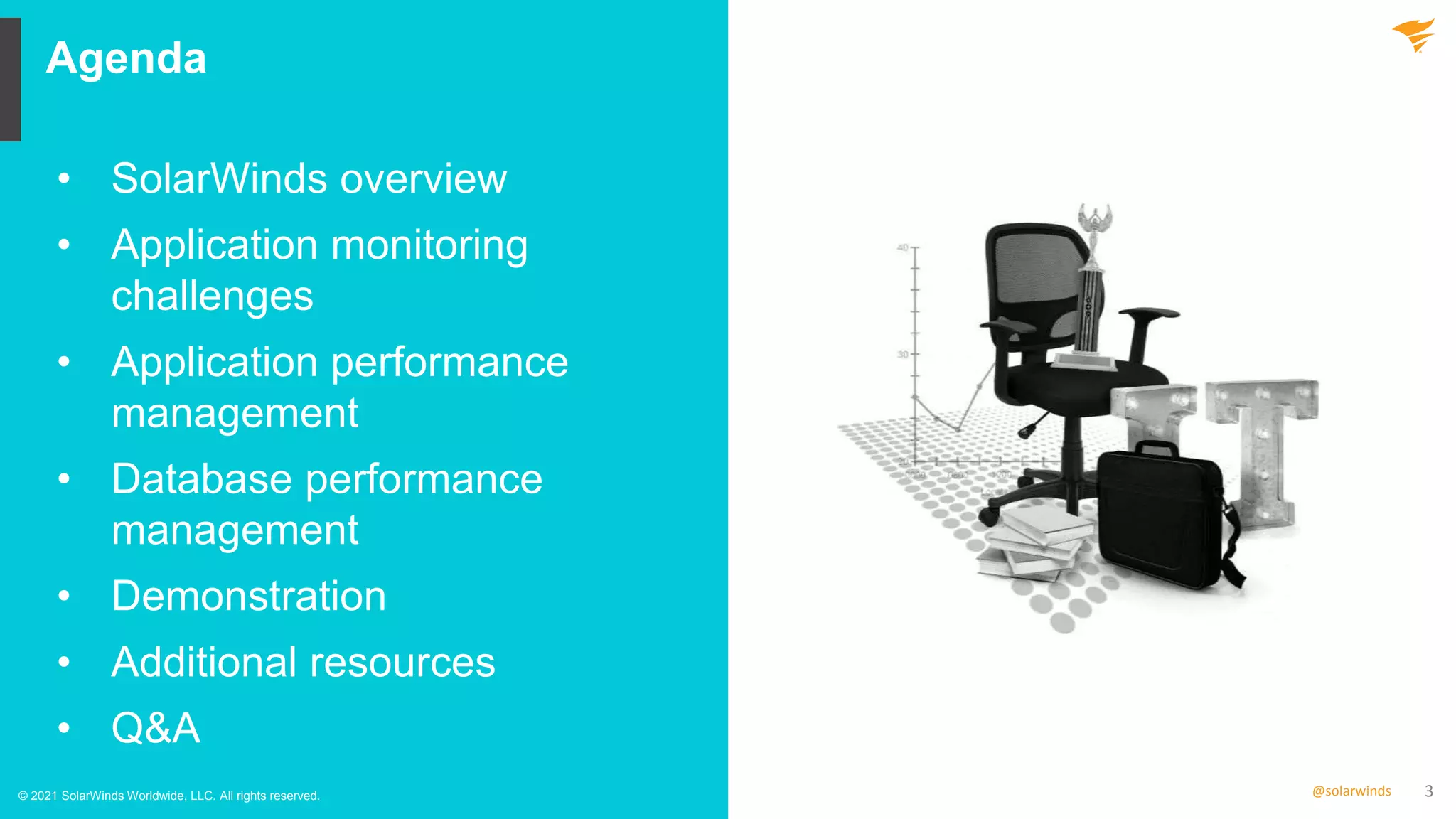 3
@solarwinds
Agenda
© 2021 SolarWinds Worldwide, LLC. All rights reserved.
• SolarWinds overview
• Application monitoring
challenges
• Application performance
management
• Database performance
management
• Demonstration
• Additional resources
• Q&A
 