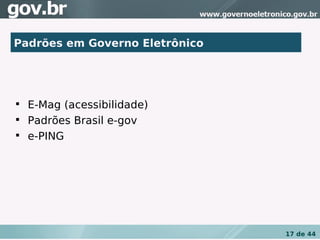 Padrões em Governo Eletrônico





    E-Mag (acessibilidade)

    Padrões Brasil e-gov

    e-PING




                                17 de 44
 