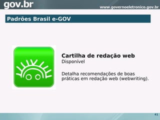 Padrões Brasil e-GOV




                 Cartilha de redação web
                 Disponível

                 Detalha recomendações de boas
                 práticas em redação web (webwriting).




                                                         41
 