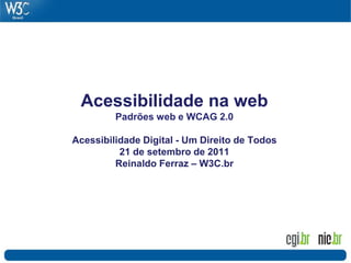 Acessibilidade na web
         Padrões web e WCAG 2.0

Acessibilidade Digital - Um Direito de Todos
          21 de setembro de 2011
         Reinaldo Ferraz – W3C.br
 