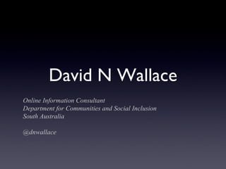 David N Wallace
Online Information Consultant
Department for Communities and Social Inclusion
South Australia

@dnwallace
 