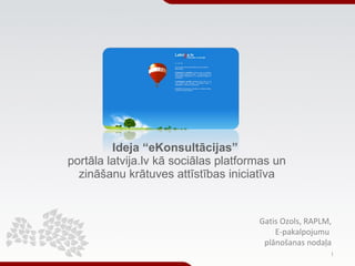 Ideja “eKonsultācijas”   portāla latvija.lv kā sociālas platformas un  zināšanu krātuves attīstības iniciatīva Gatis Ozols, RAPLM, E-pakalpojumu  plānošanas nodaļa 