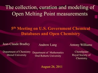 The collection, curation and modeling of Open Melting Point measurements 5th Meeting on U.S. Government Chemical Databases and Open Chemistry Jean-Claude Bradley Andrew Lang Antony Williams Department of Chemistry Drexel University ChemSpider Royal Society of Chemistry Department of  Mathematics Oral Roberts University August 26, 2011 