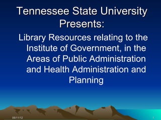 Tennessee State University
            Presents:
      Library Resources relating to the
        Institute of Government, in the
        Areas of Public Administration
        and Health Administration and
                    Planning


05/11/12                                  1
  05/11/12                                    1
 