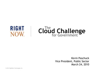 The
                                     Cloud Challenge
                                            for Government




                                                          Kevin Paschuck
                                             Vice President, Public Sector
                                                          March 24, 2010
© 2010 RightNow Technologies, Inc.
 