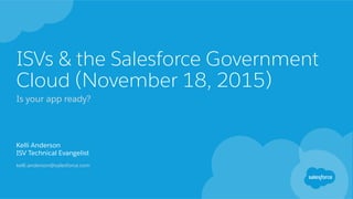 ISVs & the Salesforce Government
Cloud (November 18, 2015)
Is your app ready?
Kelli Anderson
ISV Technical Evangelist
kelli.anderson@salesforce.com
 