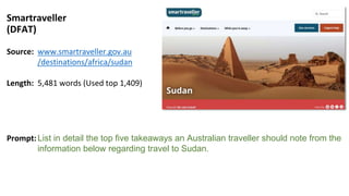 Source: www.smartraveller.gov.au
/destinations/africa/sudan
Length: 5,481 words (Used top 1,409)
Prompt:List in detail the top five takeaways an Australian traveller should note from the
information below regarding travel to Sudan.
Smartraveller
(DFAT)
 