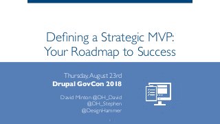 Deﬁning a Strategic MVP:
Your Roadmap to Success
Thursday,August 23rd 
Drupal GovCon 2018
 
David Minton @DH_David
@DH_Stephen
@DesignHammer
1
 