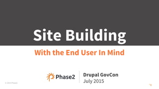 © 2015 Phase2
Site Building
With the End User In Mind
Drupal GovCon
July 2015
 