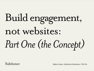 Buildengagement,
not websites:
PartOne(theConcept)
StephenLandau/@stlandau&@substance/PartOne
 