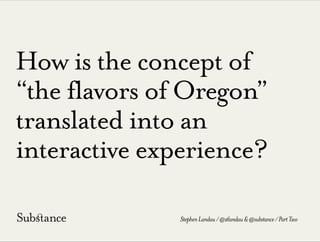 How is the concept of
“the flavors of Oregon”
translated into an
interactive experience?
StephenLandau/@stlandau&@substance/PartTwo
 