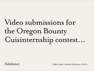 Video submissions for
the Oregon Bounty
Cuisinternship contest...
StephenLandau/@stlandau&@substance/PartTwo
 