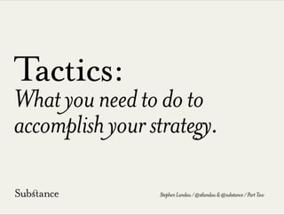 Tactics:
Whatyouneedtodoto
accomplishyourstrategy.
StephenLandau/@stlandau&@substance/PartTwo
 