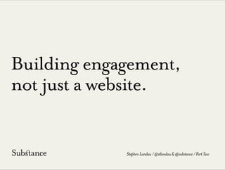 Building engagement,
not just a website.
StephenLandau/@stlandau&@substance/PartTwo
 