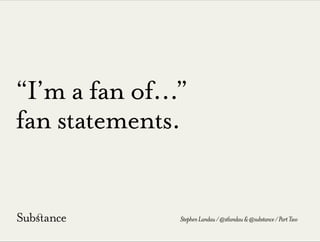 “I’m a fan of...”
fan statements.
StephenLandau/@stlandau&@substance/PartTwo
 